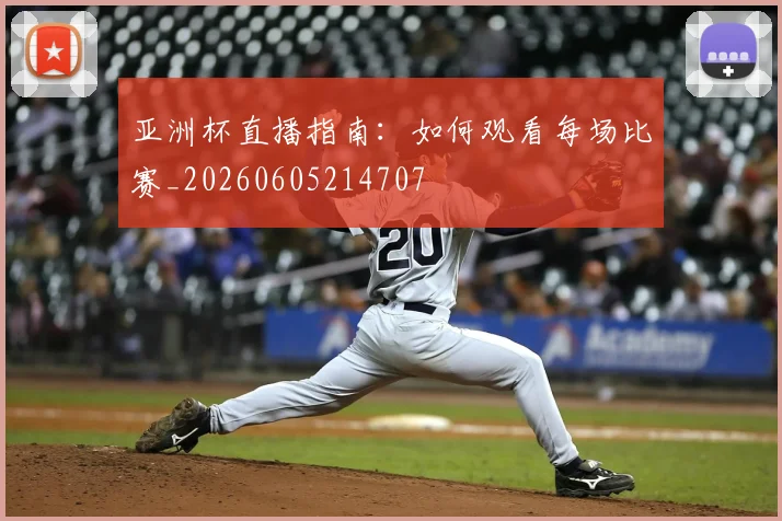 亚洲杯直播指南：如何观看每场比赛_20260605214707