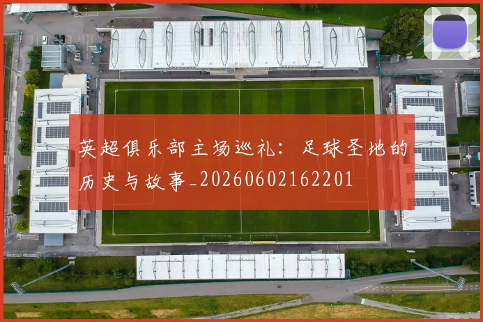 英超俱乐部主场巡礼:足球圣地的历史与故事_20260602162201