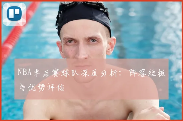 NBA季后赛球队深度分析：阵容短板与优势评估