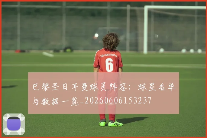 巴黎圣日耳曼球员阵容：球星名单与数据一览_20260606153237