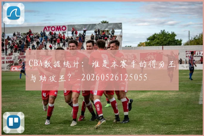 CBA数据统计:谁是本赛季的得分王与助攻王?_20260526125055