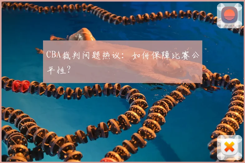 CBA裁判问题热议：如何保障比赛公平性？