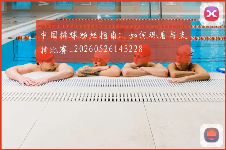 中国排球粉丝指南:如何观看与支持比赛_20260526143228