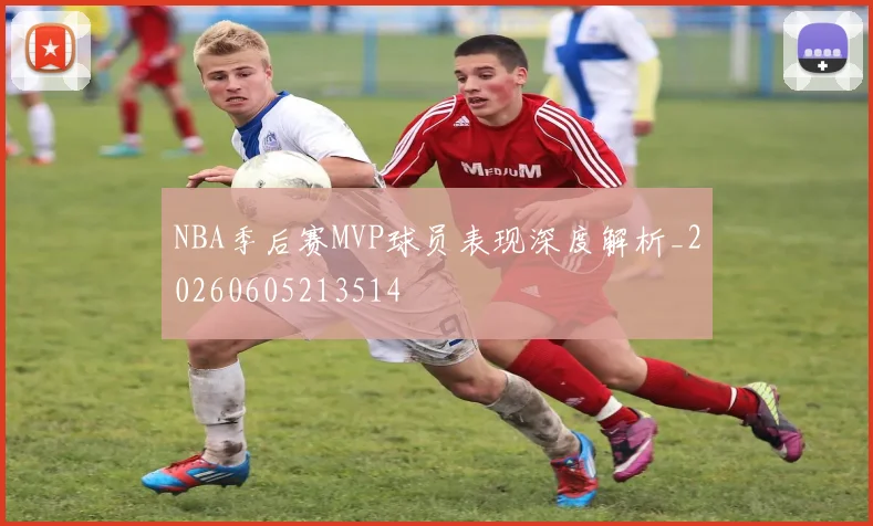 NBA季后赛MVP球员表现深度解析_20260605213514