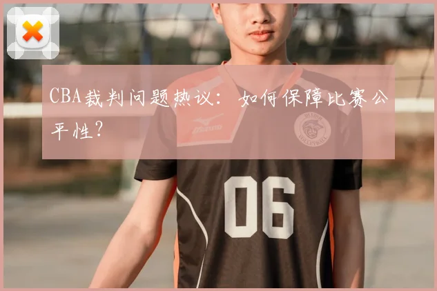 CBA裁判问题热议：如何保障比赛公平性？