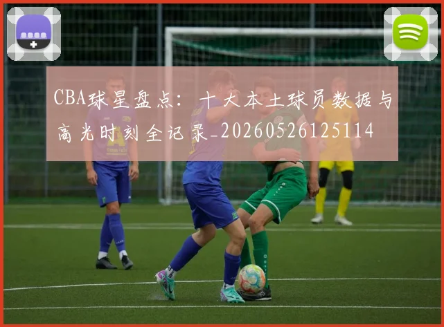 CBA球星盘点:十大本土球员数据与高光时刻全记录_20260526125114
