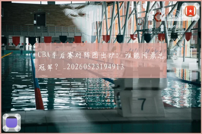 CBA季后赛对阵图出炉:谁能问鼎总冠军?_20260523194913
