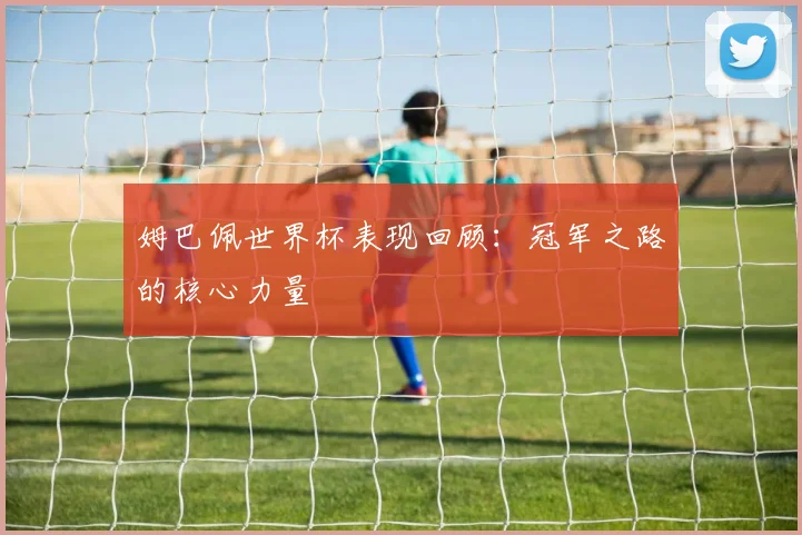 姆巴佩世界杯表现回顾：冠军之路的核心力量