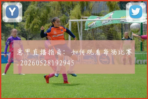 意甲直播指南：如何观看每场比赛_20260528192945