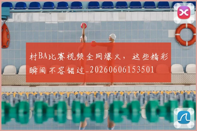 村BA比赛视频全网爆火,这些精彩瞬间不容错过_20260606153501