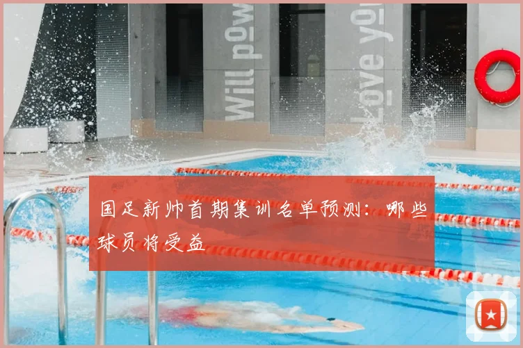 国足新帅首期集训名单预测：哪些球员将受益