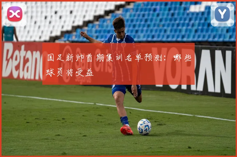 国足新帅首期集训名单预测:哪些球员将受益